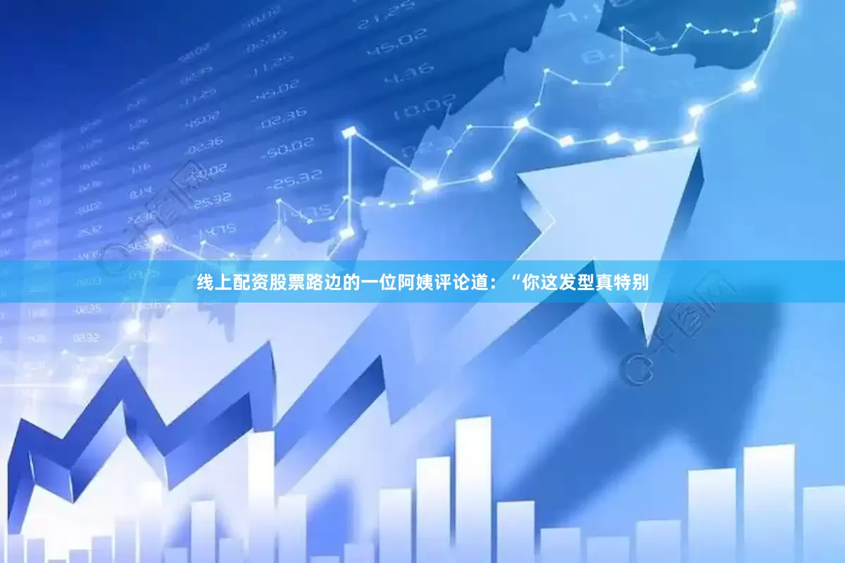 线上配资股票路边的一位阿姨评论道：“你这发型真特别