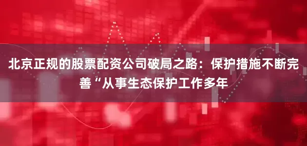 北京正规的股票配资公司破局之路：保护措施不断完善“从事生态保护工作多年