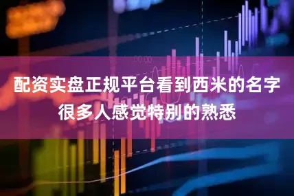 配资实盘正规平台看到西米的名字很多人感觉特别的熟悉