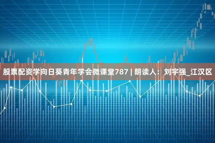 股票配资学向日葵青年学会微课堂787 | 朗读人：刘宇强_江汉区