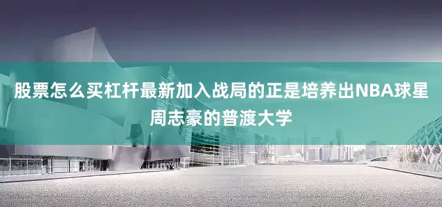 股票怎么买杠杆最新加入战局的正是培养出NBA球星周志豪的普渡大学