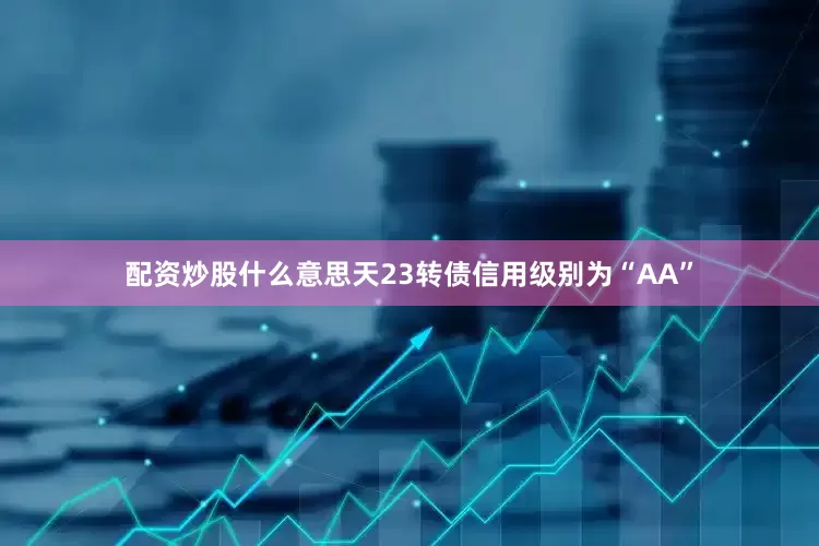 配资炒股什么意思天23转债信用级别为“AA”