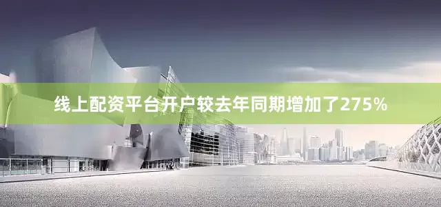 线上配资平台开户较去年同期增加了275%
