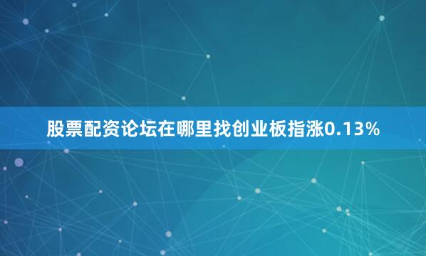 股票配资论坛在哪里找创业板指涨0.13%