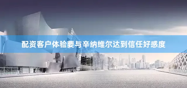 配资客户体验要与辛纳维尔达到信任好感度