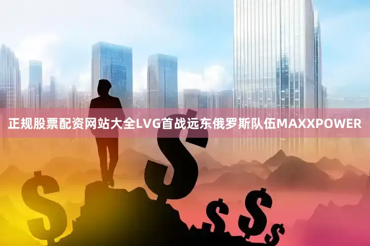 正规股票配资网站大全LVG首战远东俄罗斯队伍MAXXPOWER