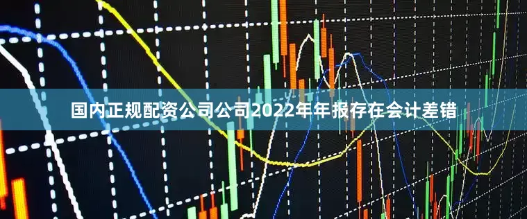 国内正规配资公司公司2022年年报存在会计差错