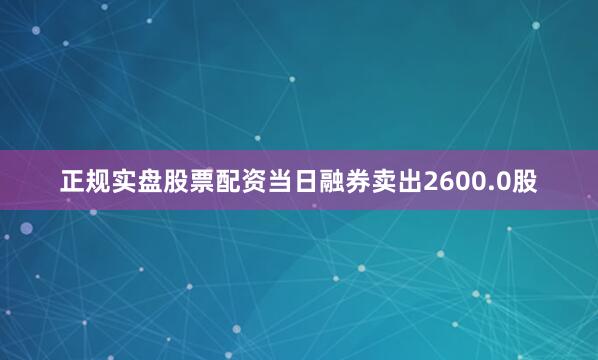 正规实盘股票配资当日融券卖出2600.0股