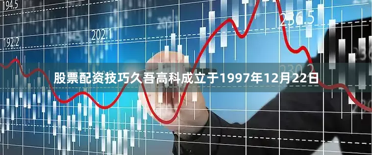 股票配资技巧久吾高科成立于1997年12月22日