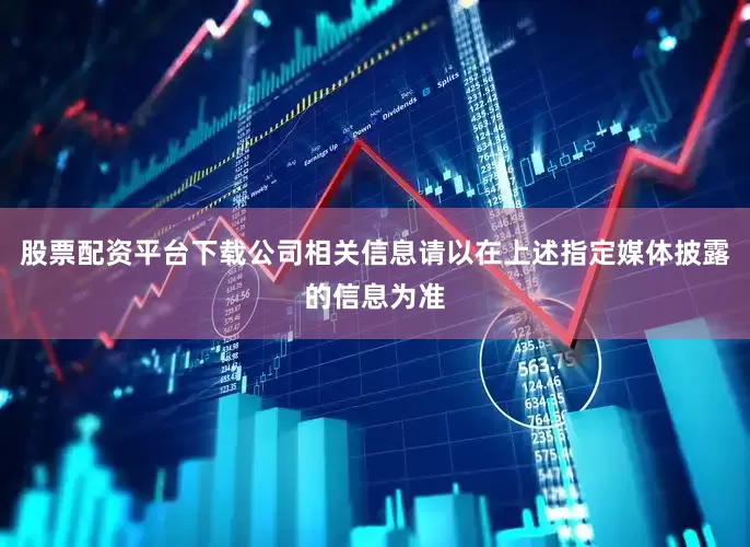 股票配资平台下载公司相关信息请以在上述指定媒体披露的信息为准