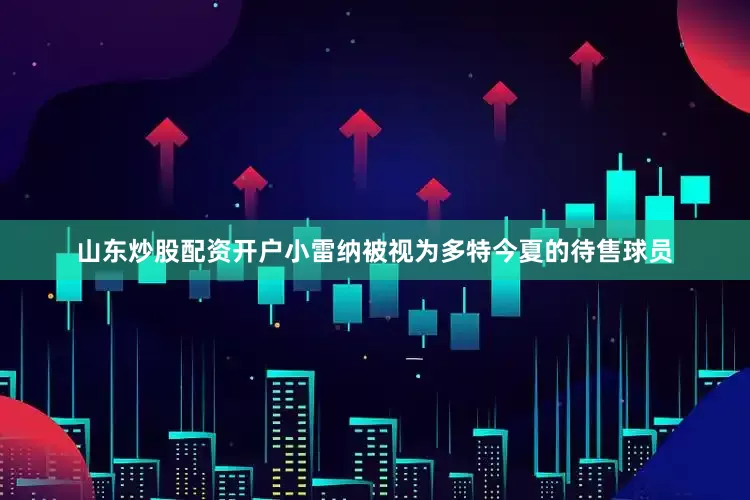山东炒股配资开户小雷纳被视为多特今夏的待售球员