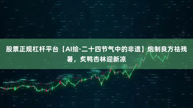 股票正规杠杆平台【AI绘·二十四节气中的非遗】炮制良方祛残暑，炙鸭杏林迎新凉