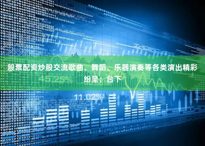 股票配资炒股交流歌曲、舞蹈、乐器演奏等各类演出精彩纷呈；台下