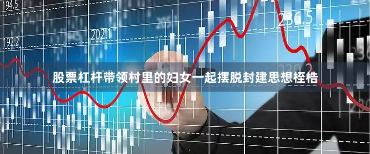 股票杠杆带领村里的妇女一起摆脱封建思想桎梏