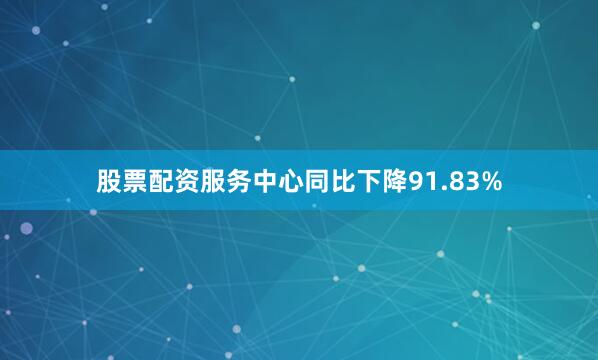 股票配资服务中心同比下降91.83%