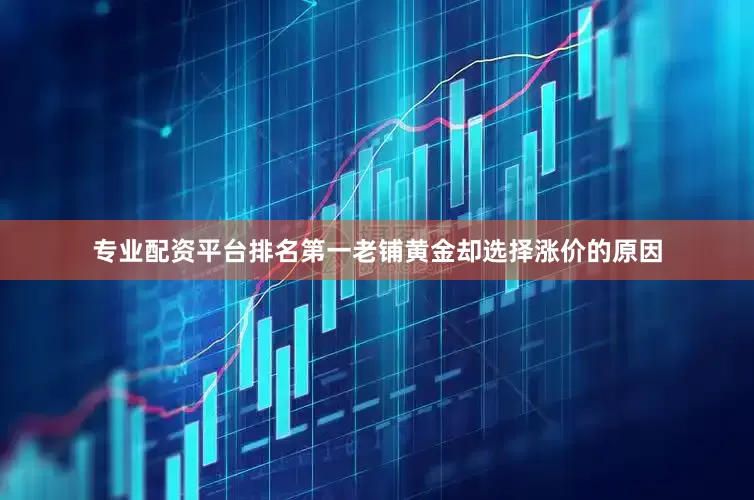 专业配资平台排名第一老铺黄金却选择涨价的原因