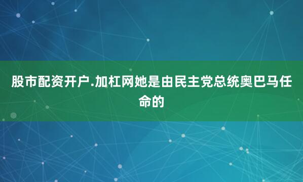 股市配资开户.加杠网她是由民主党总统奥巴马任命的