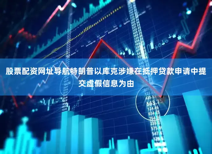 股票配资网址导航特朗普以库克涉嫌在抵押贷款申请中提交虚假信息为由