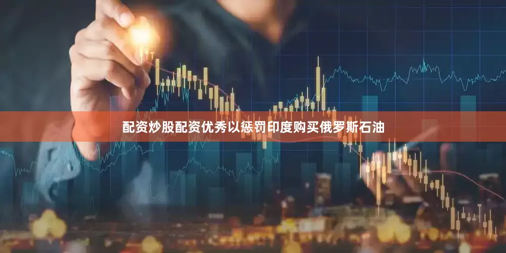 配资炒股配资优秀以惩罚印度购买俄罗斯石油