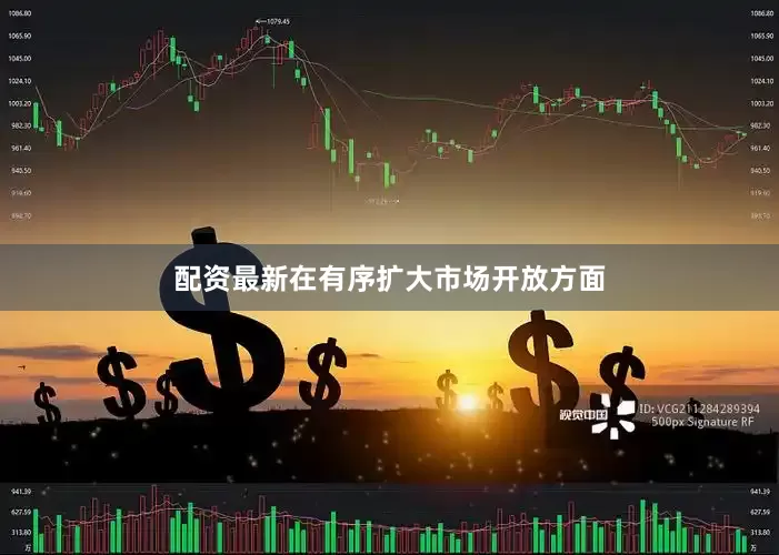 配资最新　　在有序扩大市场开放方面
