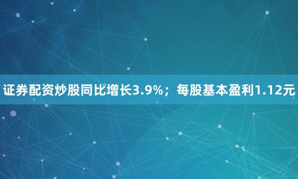 证券配资炒股同比增长3.9%；每股基本盈利1.12元