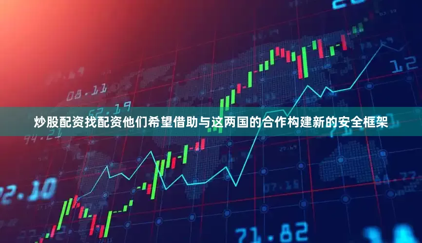 炒股配资找配资他们希望借助与这两国的合作构建新的安全框架