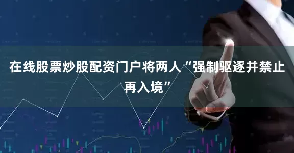 在线股票炒股配资门户将两人“强制驱逐并禁止再入境”
