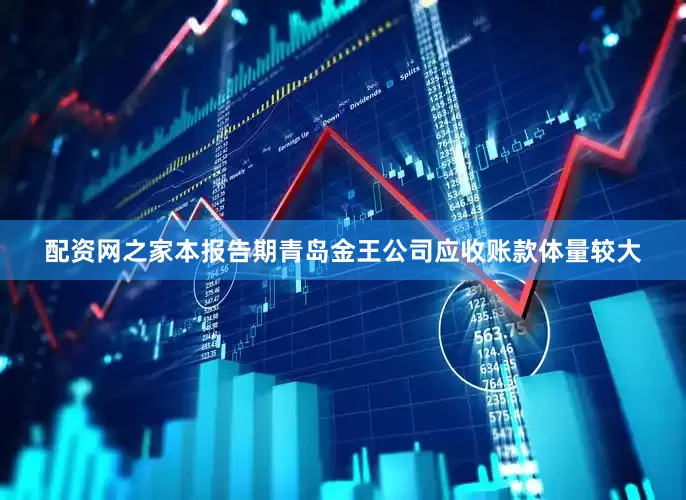 配资网之家本报告期青岛金王公司应收账款体量较大