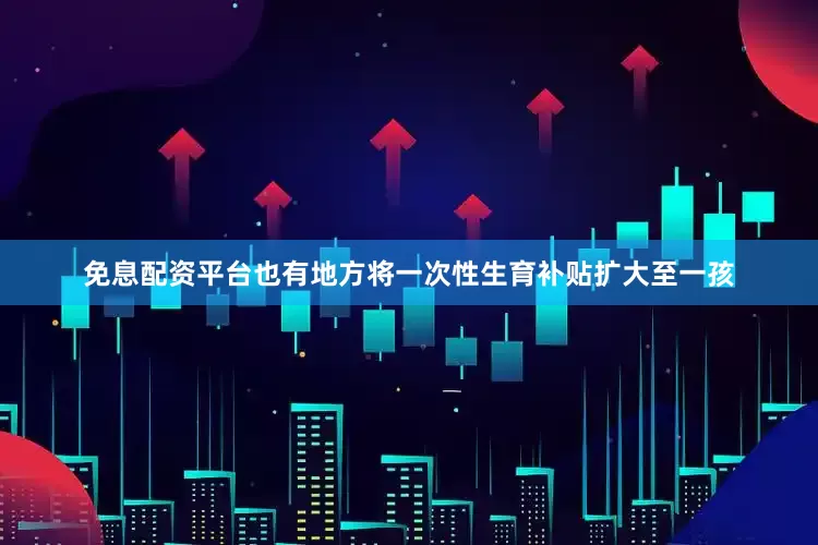 免息配资平台　　也有地方将一次性生育补贴扩大至一孩