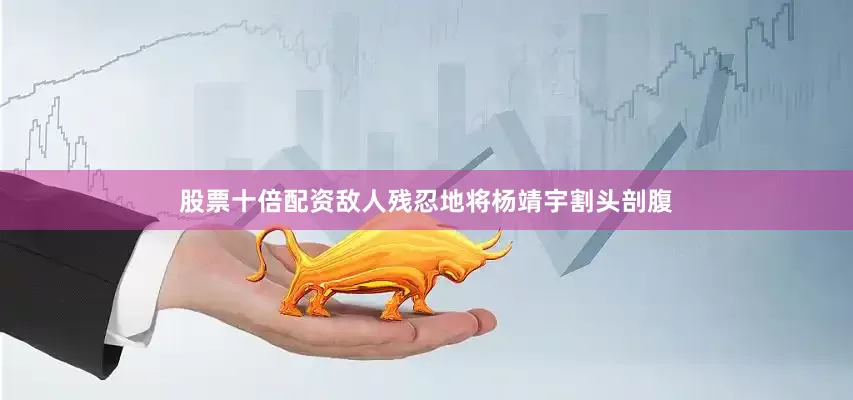股票十倍配资敌人残忍地将杨靖宇割头剖腹