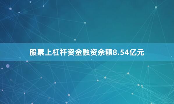 股票上杠杆资金融资余额8.54亿元