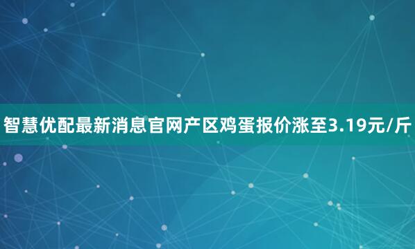 智慧优配最新消息官网产区鸡蛋报价涨至3.19元/斤
