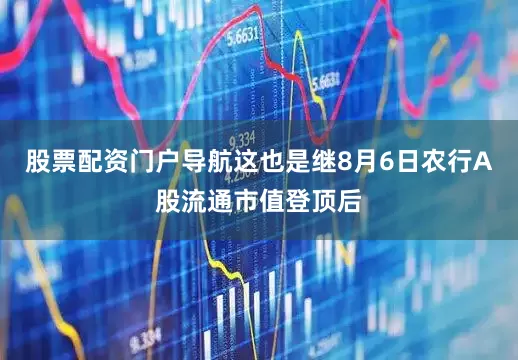 股票配资门户导航这也是继8月6日农行A股流通市值登顶后