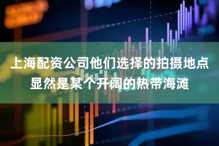 上海配资公司他们选择的拍摄地点显然是某个开阔的热带海滩