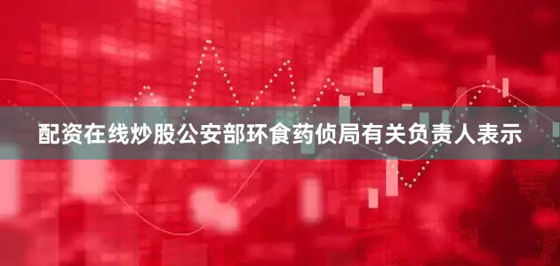 配资在线炒股公安部环食药侦局有关负责人表示