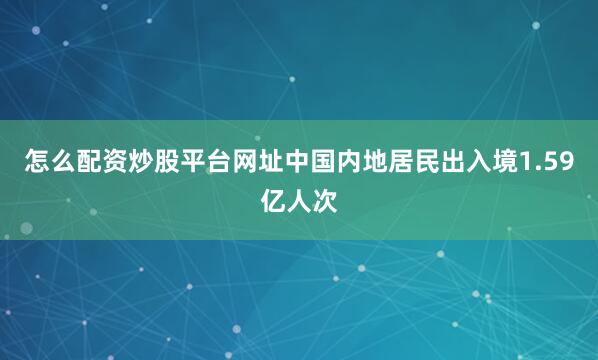 怎么配资炒股平台网址中国内地居民出入境1.59亿人次