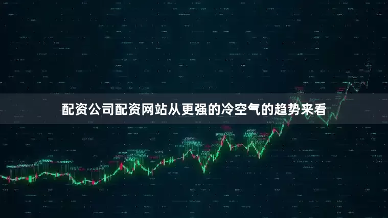 配资公司配资网站从更强的冷空气的趋势来看