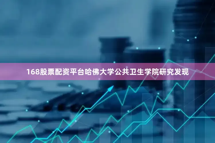 168股票配资平台哈佛大学公共卫生学院研究发现